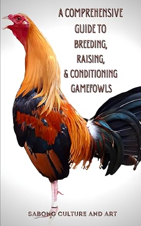 A Comprehensive Guide to Breeding, Raising, Conditioning Gamefowls